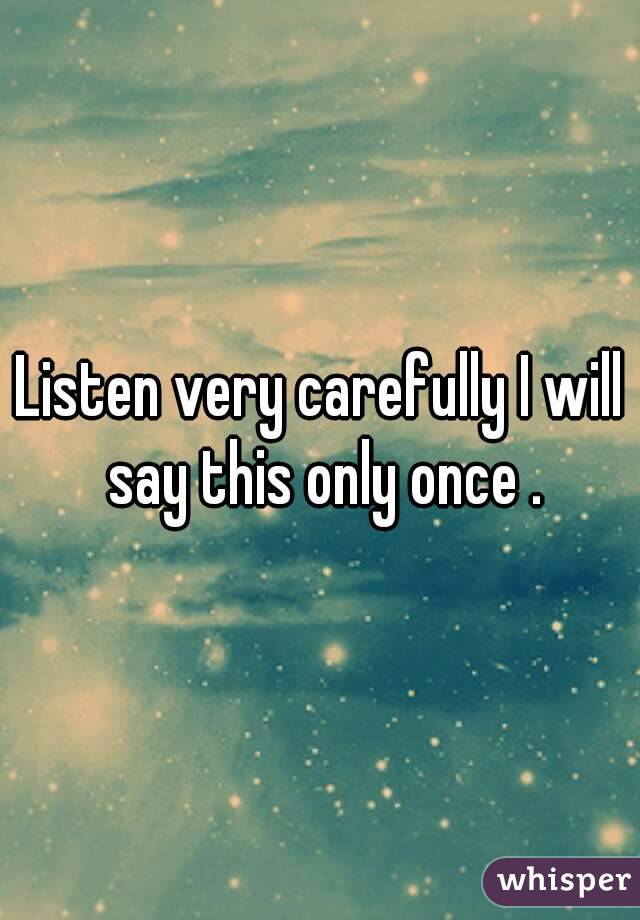 Listen very carefully I will say this only once .