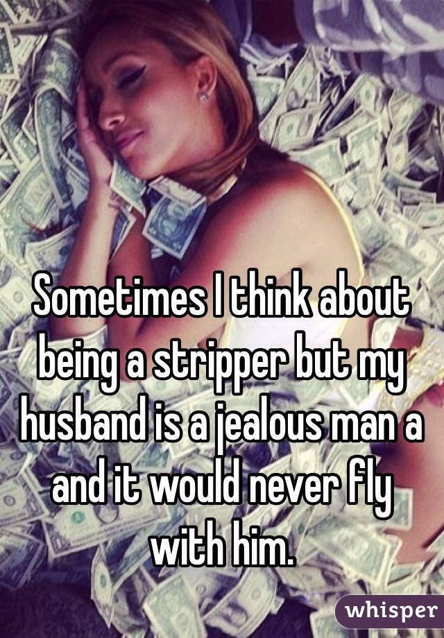 Sometimes I think about being a stripper but my husband is a jealous man a and it would never fly with him. 