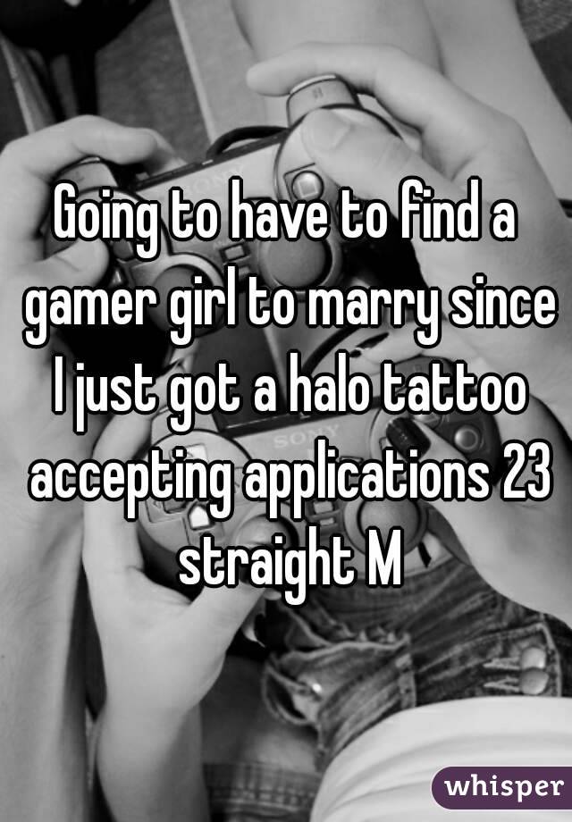 Going to have to find a gamer girl to marry since I just got a halo tattoo accepting applications 23 straight M