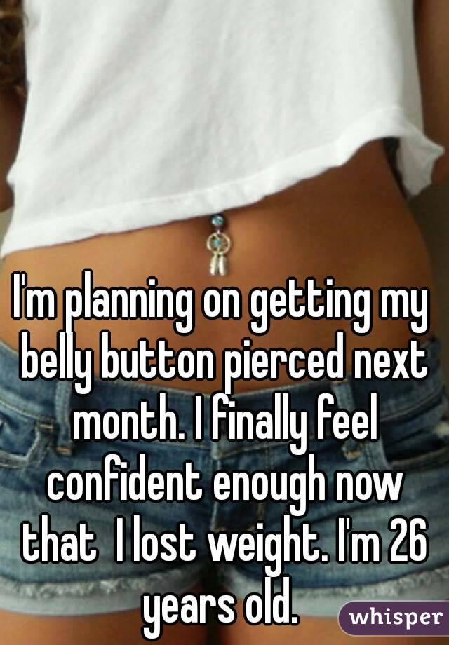 I'm planning on getting my belly button pierced next month. I finally feel confident enough now that  I lost weight. I'm 26 years old. 