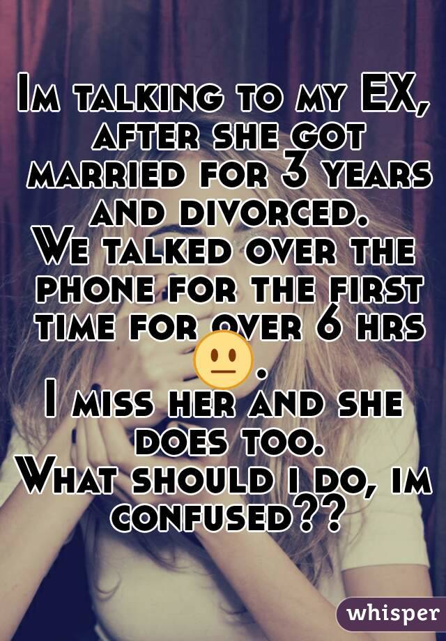 Im talking to my EX, after she got married for 3 years and divorced.
We talked over the phone for the first time for over 6 hrs 😐.
I miss her and she does too.
What should i do, im confused??
