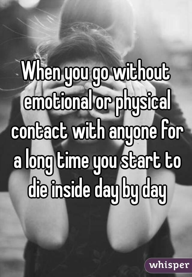 When you go without emotional or physical contact with anyone for a long time you start to die inside day by day