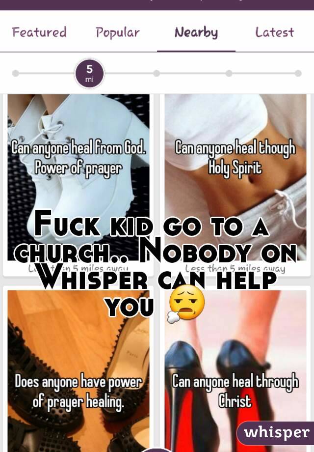 Fuck kid go to a church.. Nobody on Whisper can help you 😧