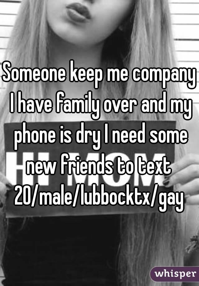 Someone keep me company I have family over and my phone is dry I need some new friends to text 
20/male/lubbocktx/gay