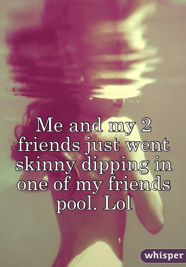 Me and my 2 friends just went skinny dipping in one of my friends pool. Lol 