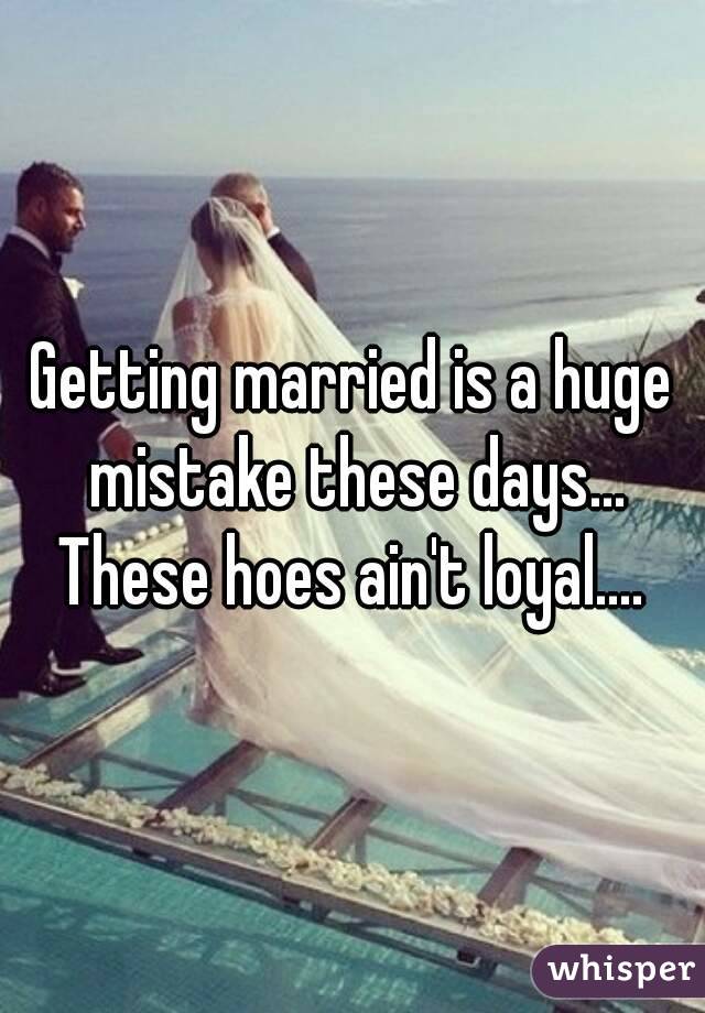 Getting married is a huge mistake these days... These hoes ain't loyal.... 