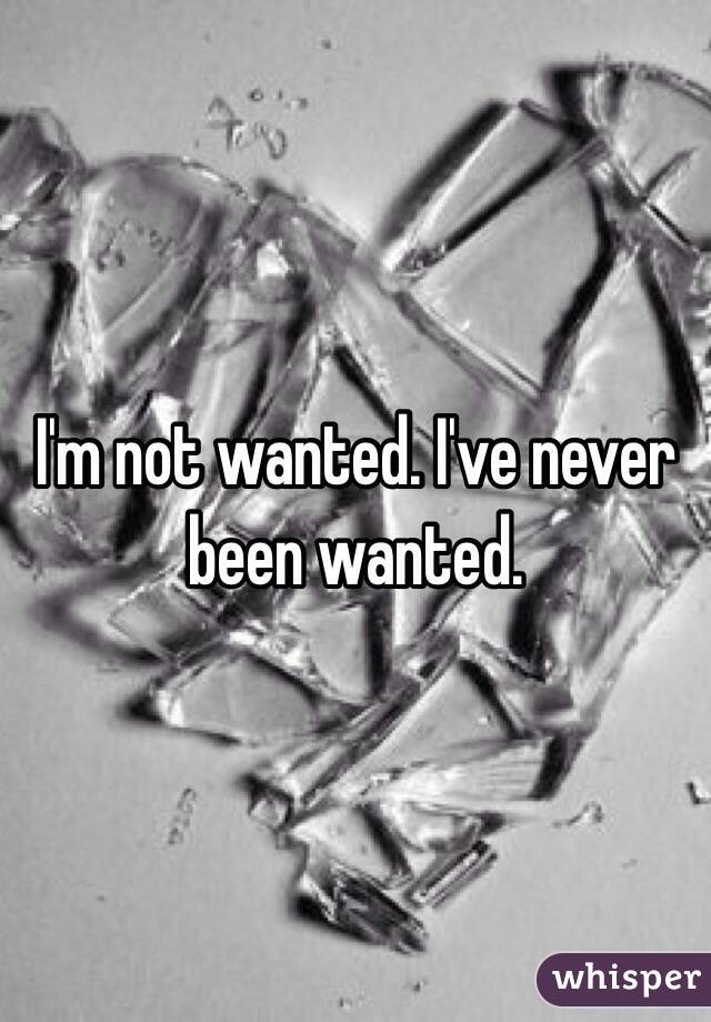 I'm not wanted. I've never been wanted.