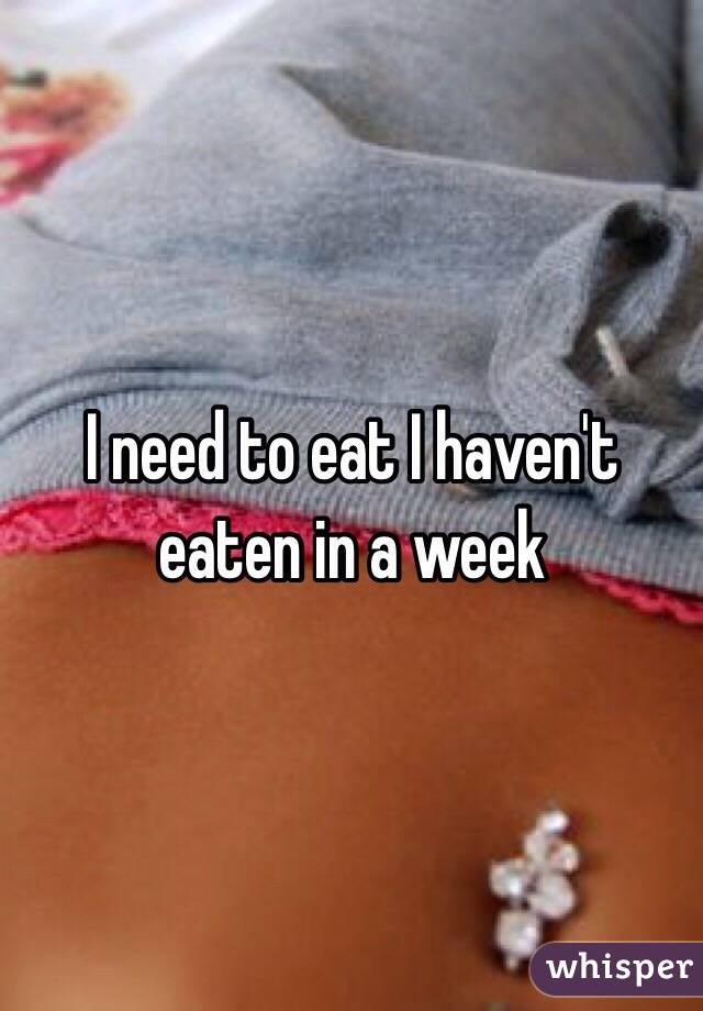 I need to eat I haven't eaten in a week