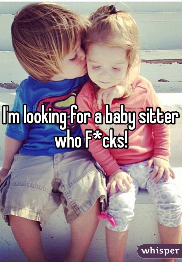 I'm looking for a baby sitter who F*cks!