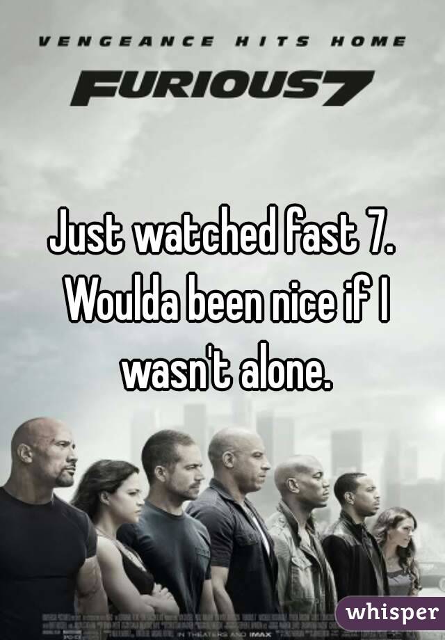 Just watched fast 7. Woulda been nice if I wasn't alone.