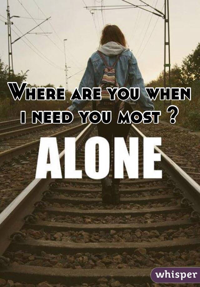 Where are you when i need you most ?