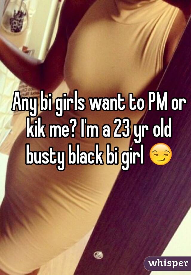Any bi girls want to PM or kik me? I'm a 23 yr old busty black bi girl 😏