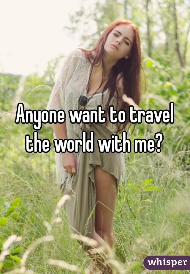 Anyone want to travel the world with me? 