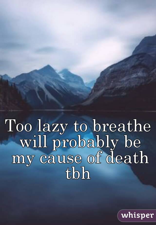 Too lazy to breathe will probably be my cause of death tbh 
