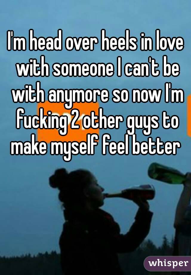 I'm head over heels in love with someone I can't be with anymore so now I'm fucking 2 other guys to make myself feel better 