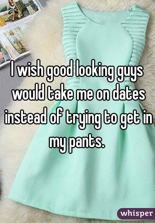 I wish good looking guys would take me on dates instead of trying to get in my pants. 