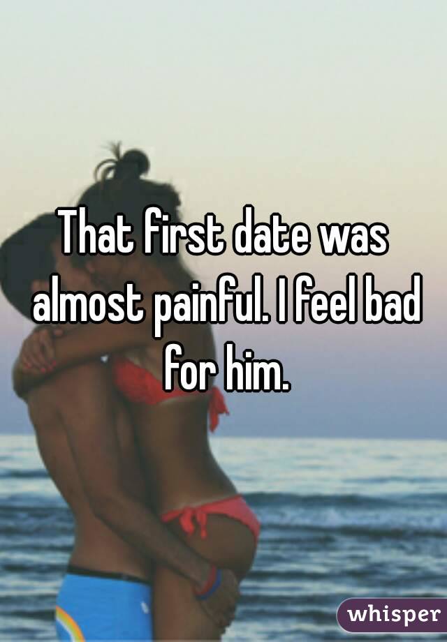 That first date was almost painful. I feel bad for him.