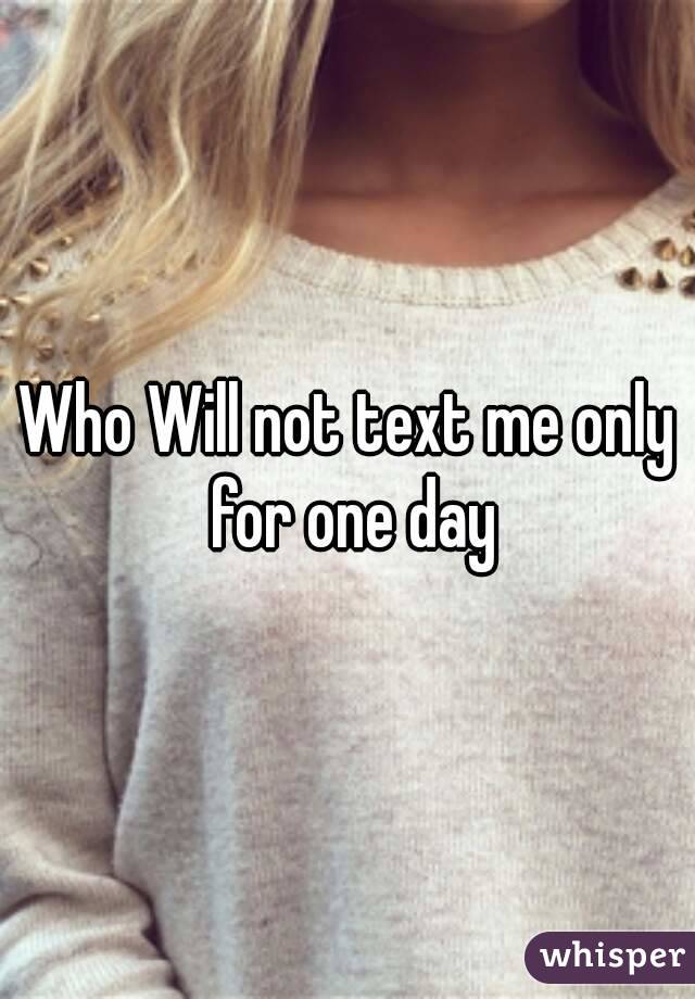 Who Will not text me only for one day