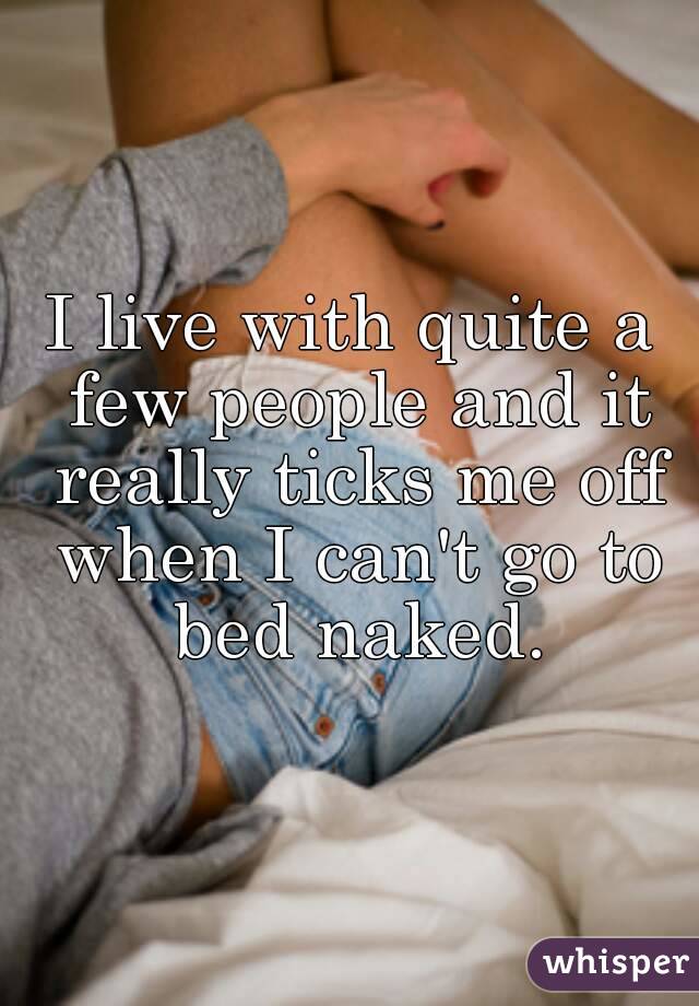 I live with quite a few people and it really ticks me off when I can't go to bed naked.