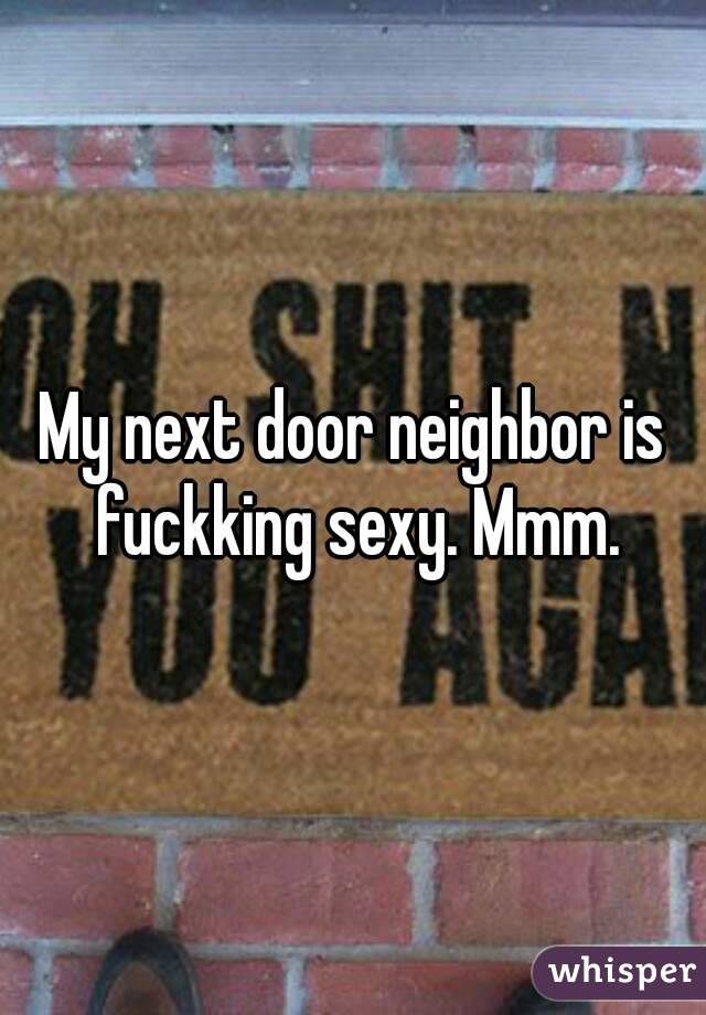 My next door neighbor is fuckking sexy. Mmm.