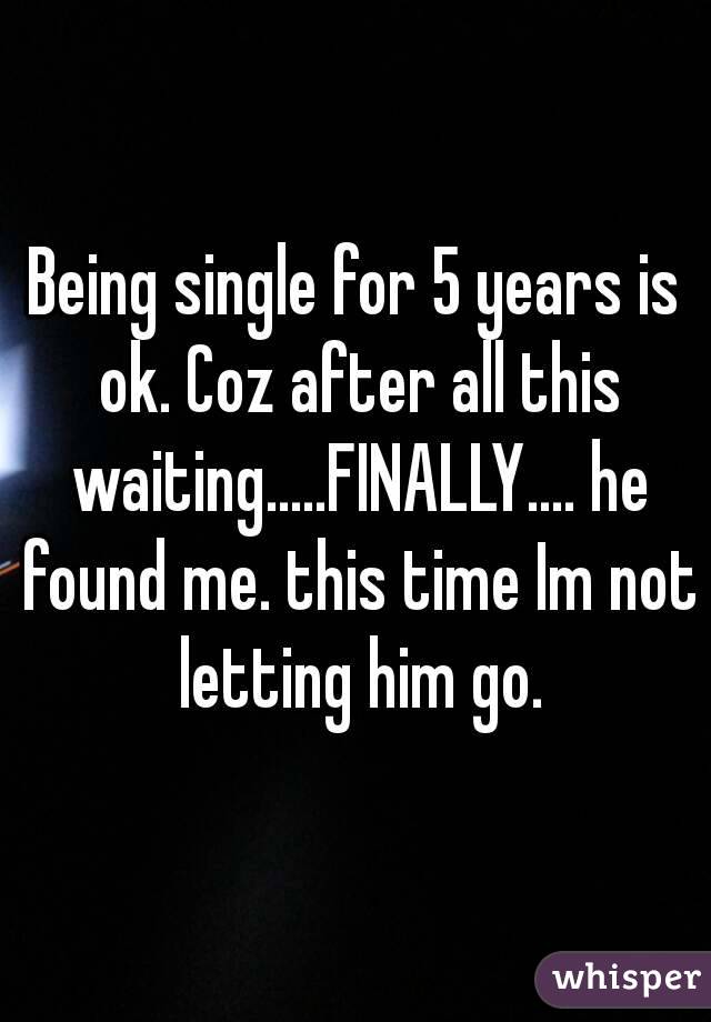 Being single for 5 years is ok. Coz after all this waiting.....FINALLY.... he found me. this time Im not letting him go.