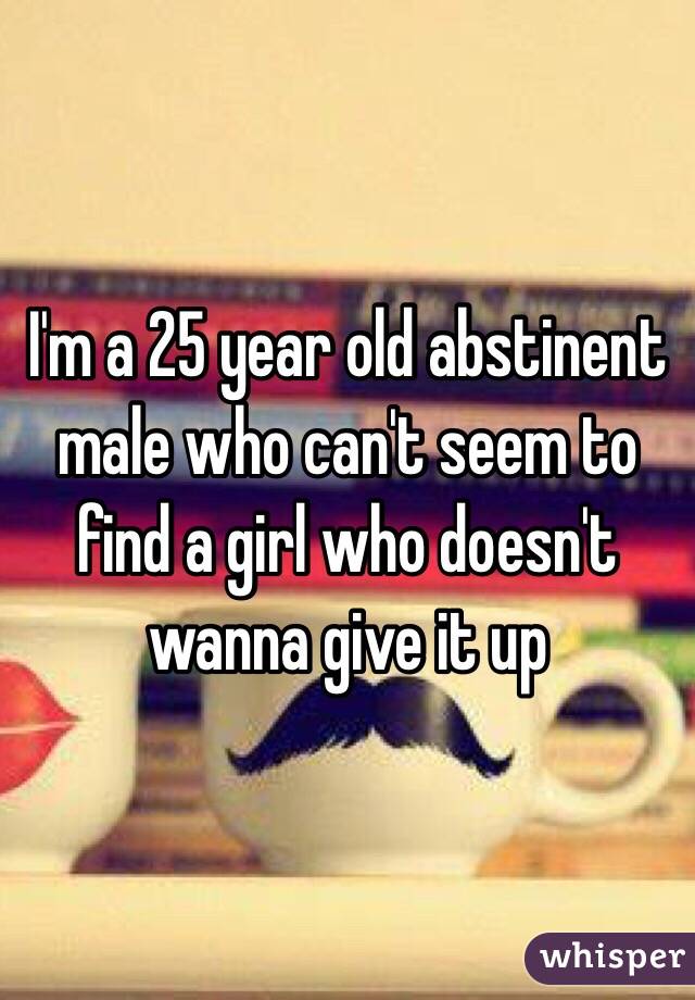 I'm a 25 year old abstinent male who can't seem to find a girl who doesn't wanna give it up