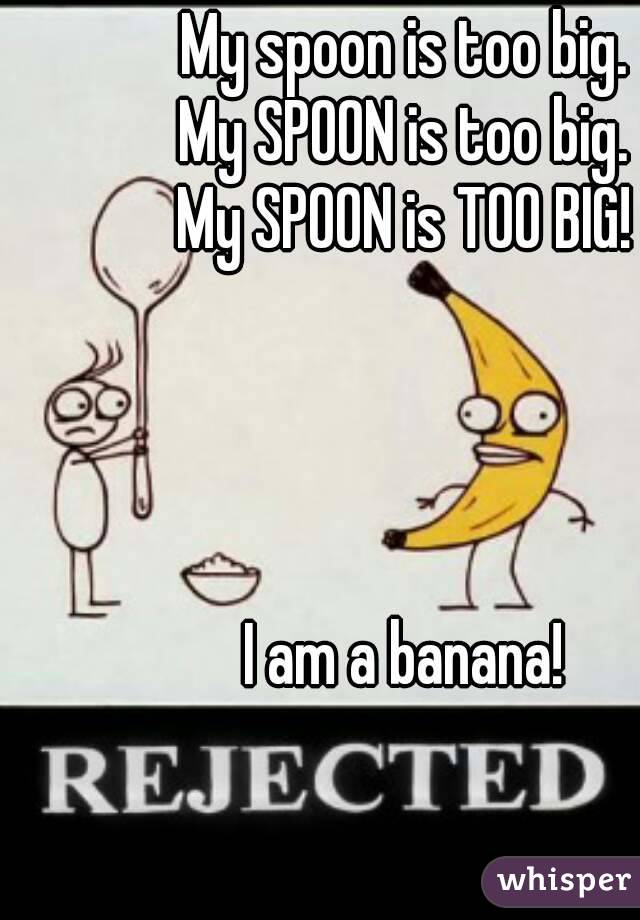 My spoon is too big.
My SPOON is too big.
My SPOON is TOO BIG!




I am a banana!