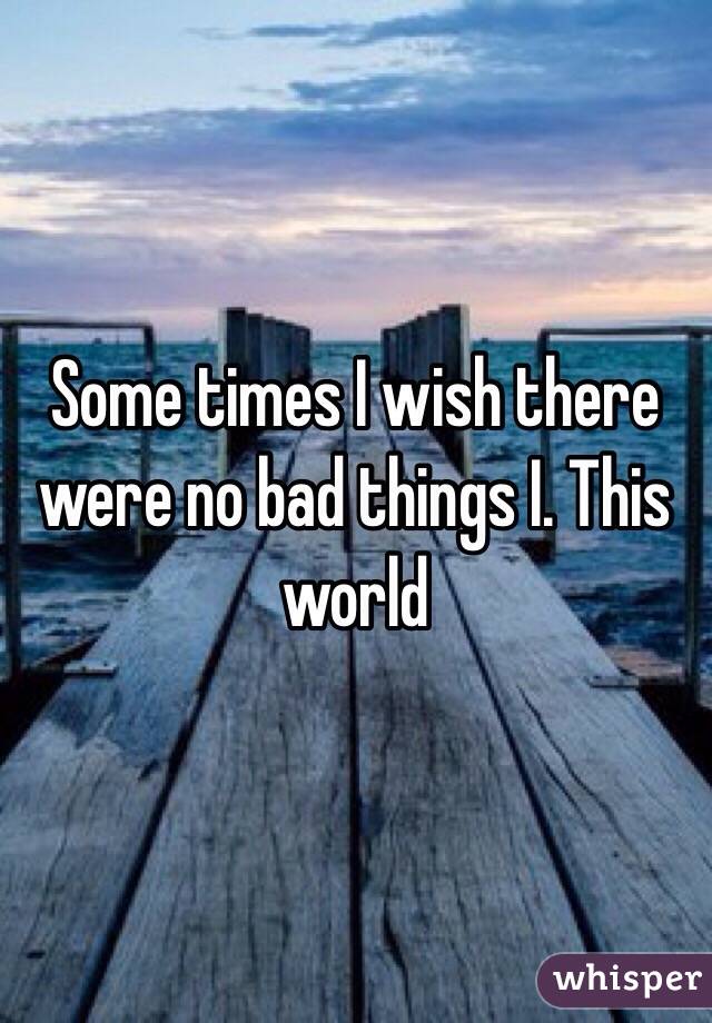 Some times I wish there were no bad things I. This world 

