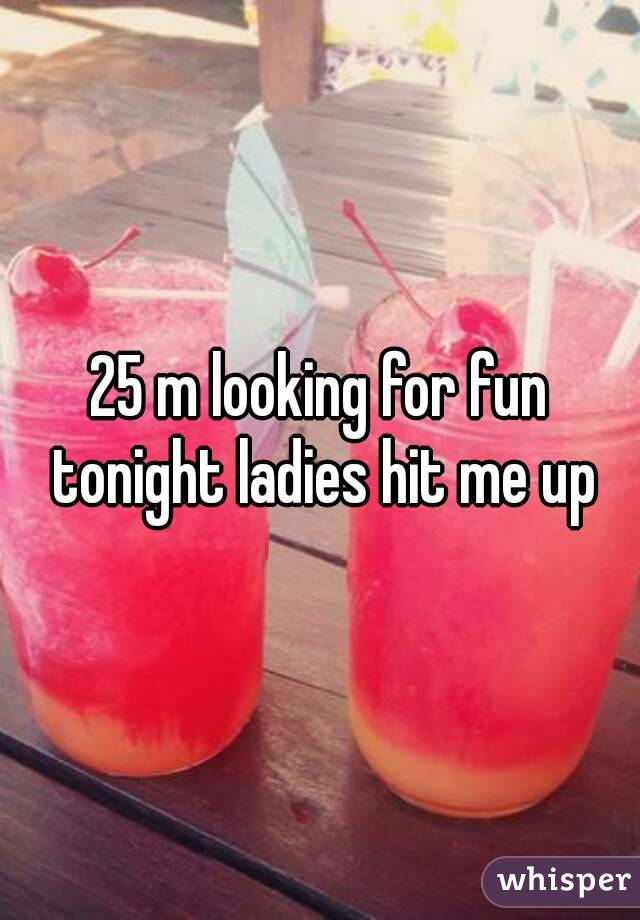 25 m looking for fun tonight ladies hit me up