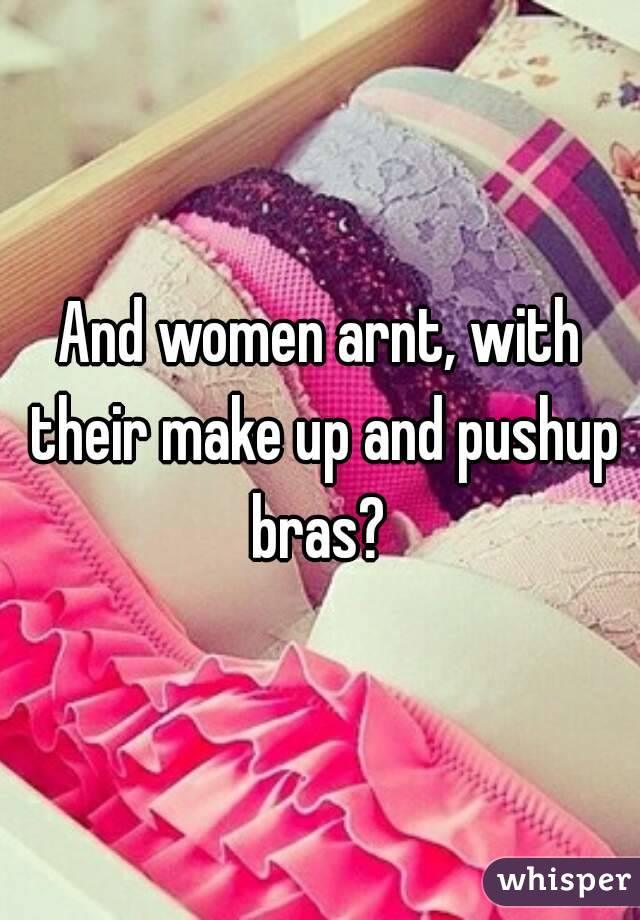 And women arnt, with their make up and pushup bras? 