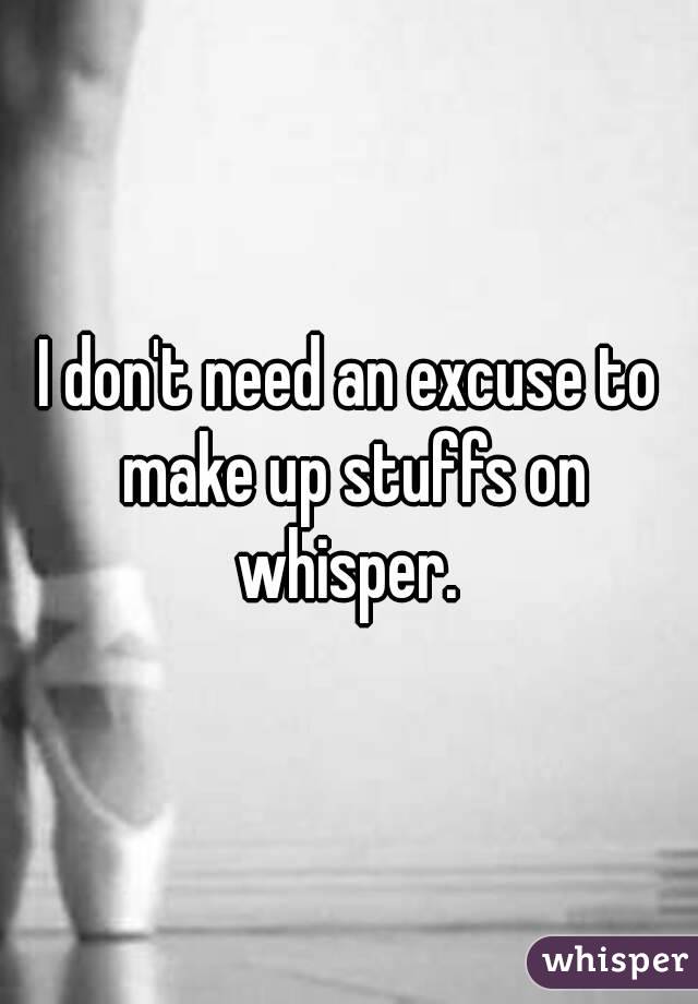 I don't need an excuse to make up stuffs on whisper. 
