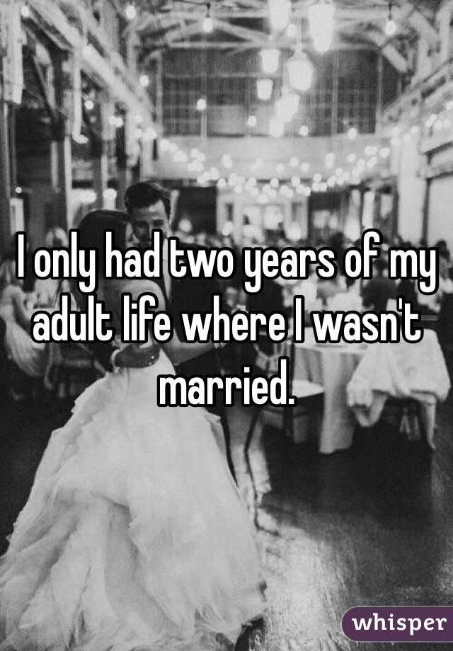 I only had two years of my adult life where I wasn't married.