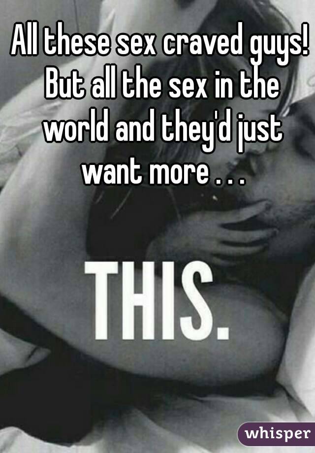 All these sex craved guys! But all the sex in the world and they'd just want more . . .