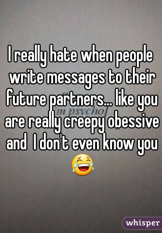 I really hate when people write messages to their future partners... like you are really creepy obessive and  I don't even know you 😂