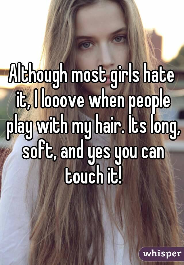Although most girls hate it, I looove when people play with my hair. Its long, soft, and yes you can touch it!