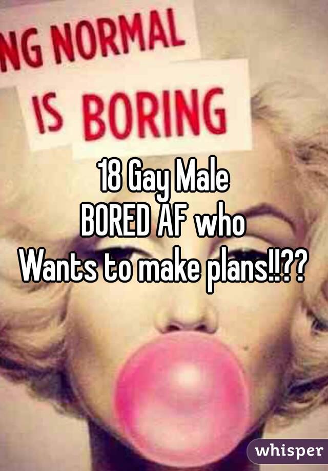 18 Gay Male
BORED AF who
Wants to make plans!!??