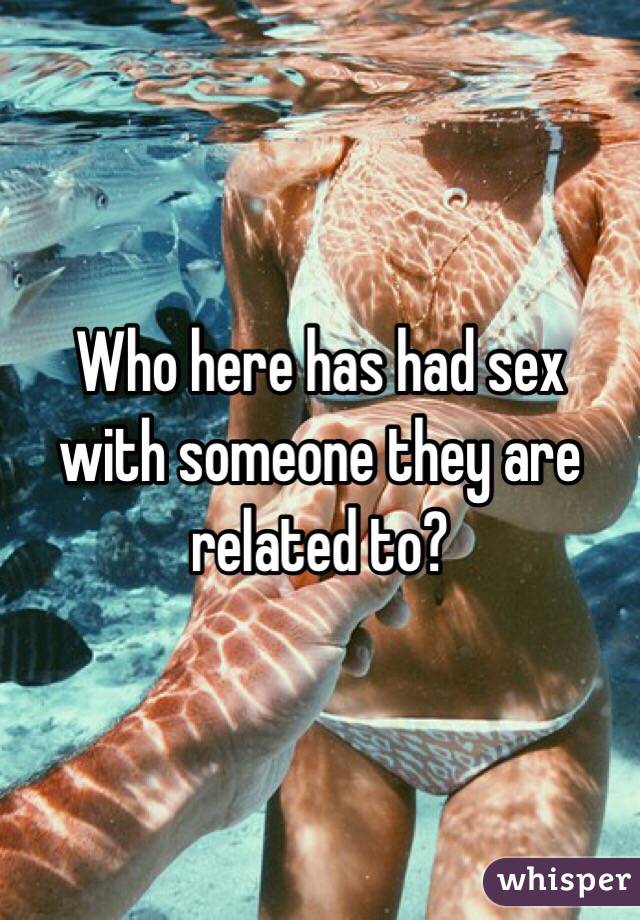 Who here has had sex with someone they are related to?