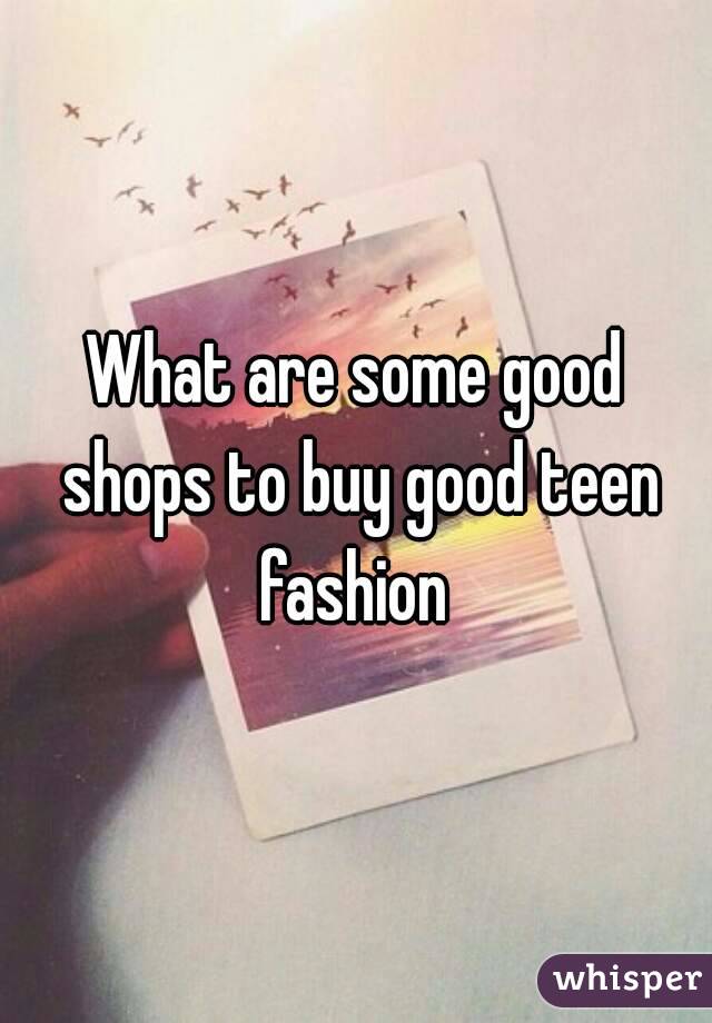 What are some good shops to buy good teen fashion 