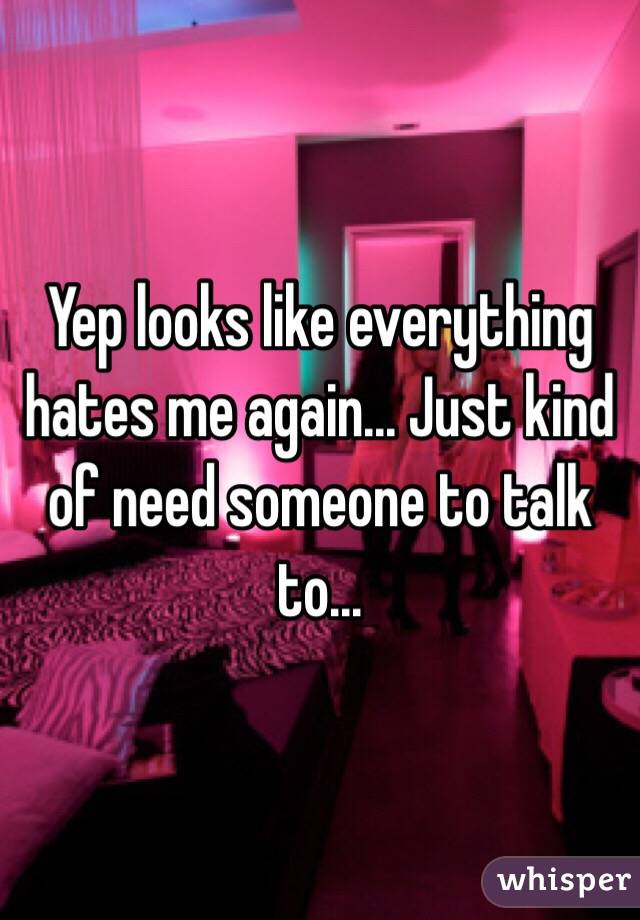 Yep looks like everything hates me again... Just kind of need someone to talk to...