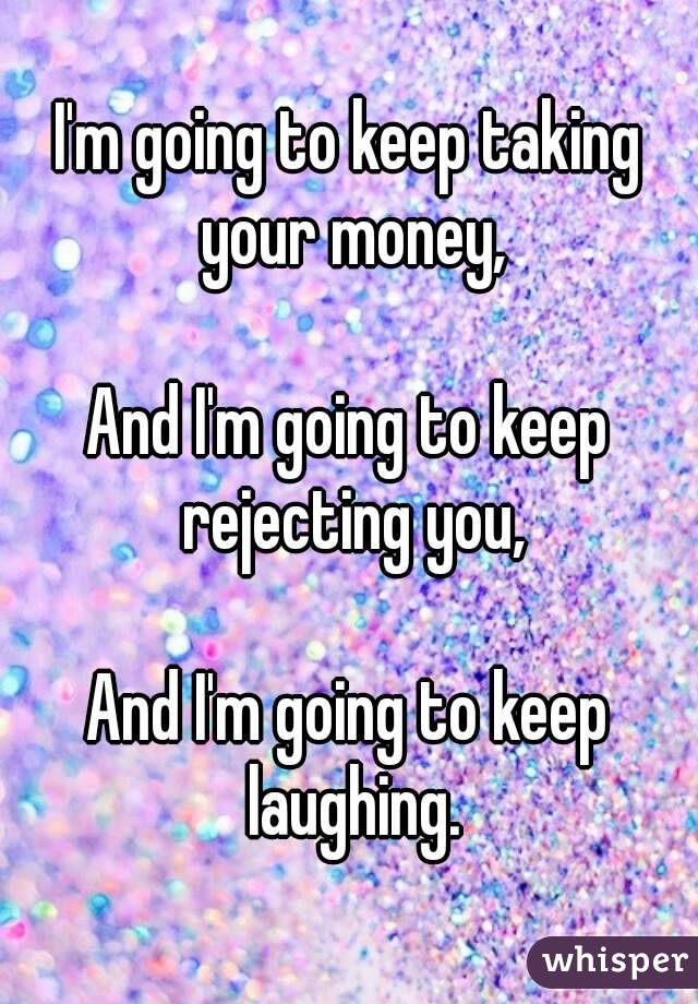 I'm going to keep taking your money,

And I'm going to keep rejecting you,

And I'm going to keep
 laughing.