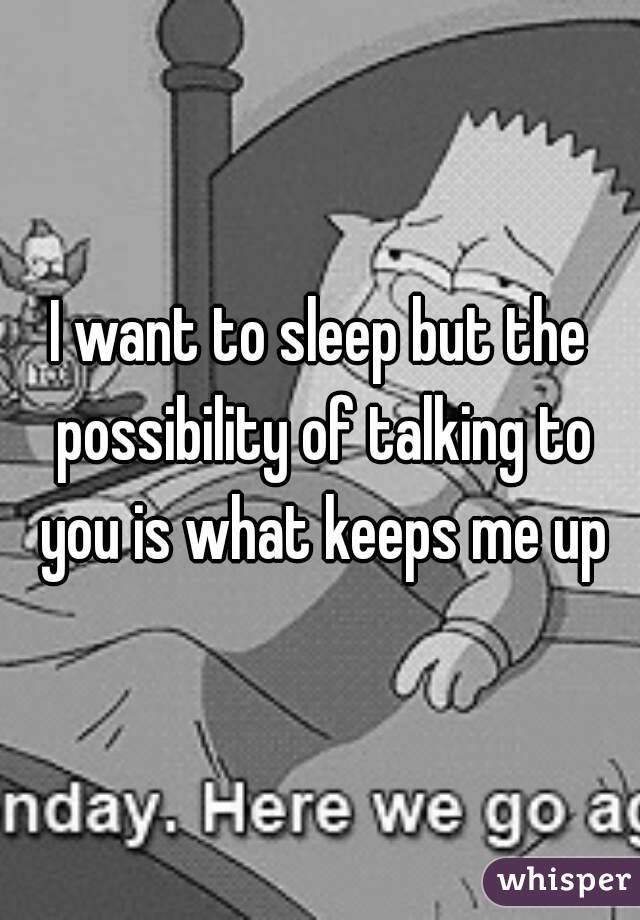 I want to sleep but the possibility of talking to you is what keeps me up