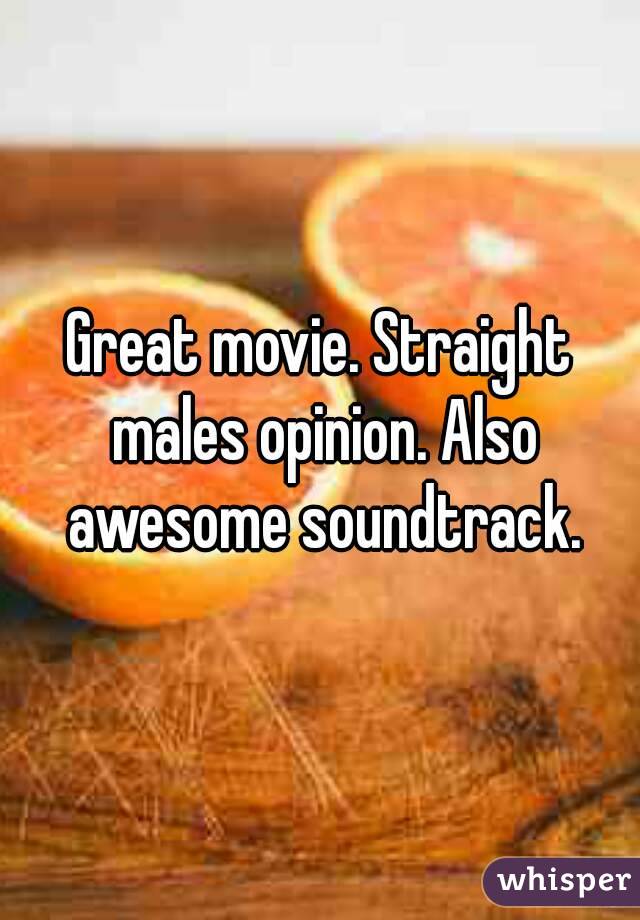 Great movie. Straight males opinion. Also awesome soundtrack.