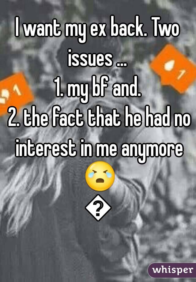I want my ex back. Two issues ... 
1. my bf and.
 2. the fact that he had no interest in me anymore 😭😭