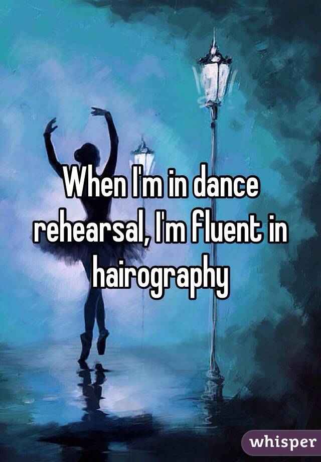 When I'm in dance rehearsal, I'm fluent in hairography