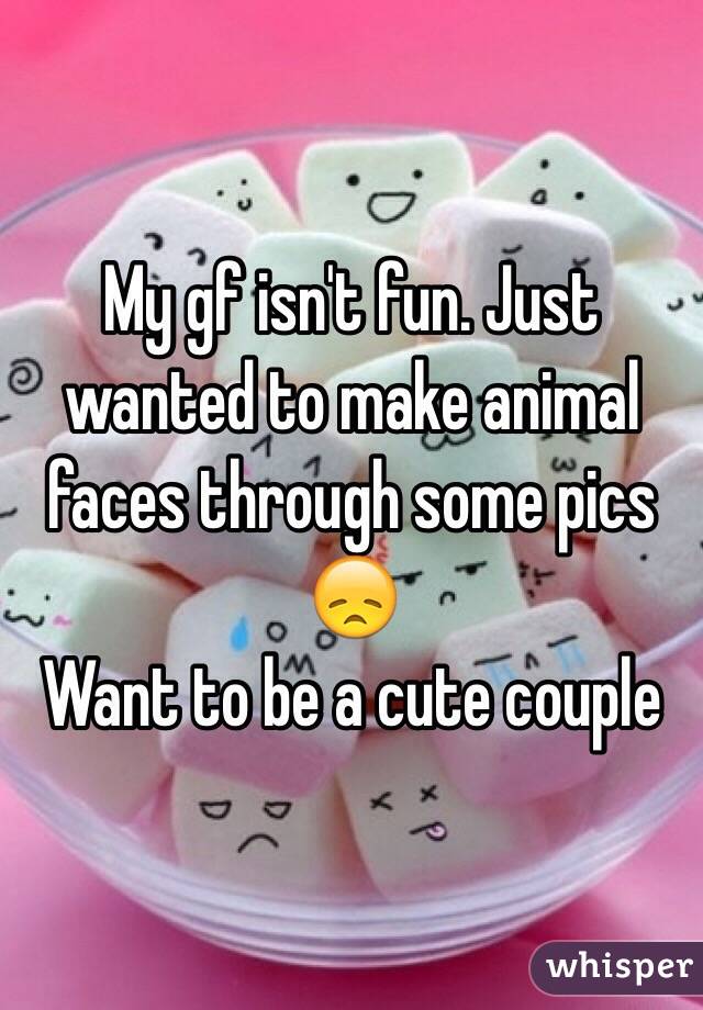 My gf isn't fun. Just wanted to make animal faces through some pics 😞
Want to be a cute couple 