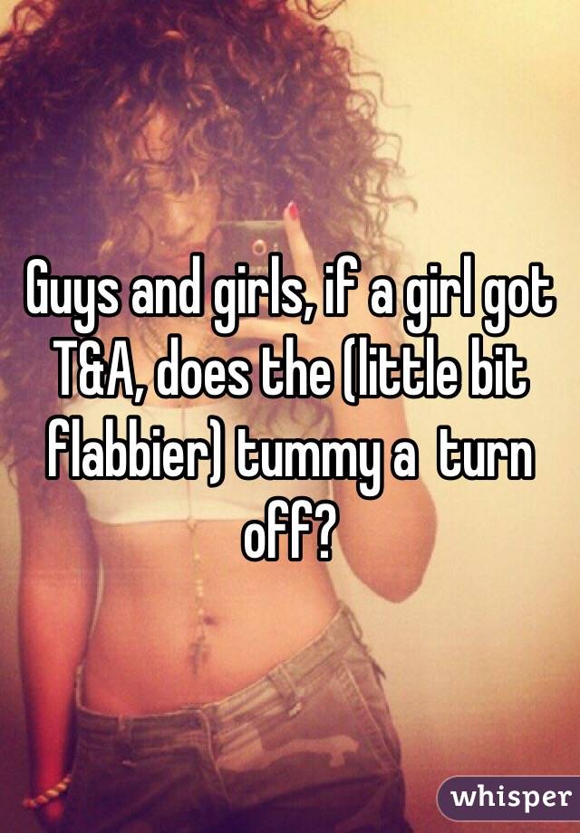 Guys and girls, if a girl got T&A, does the (little bit flabbier) tummy a  turn off? 