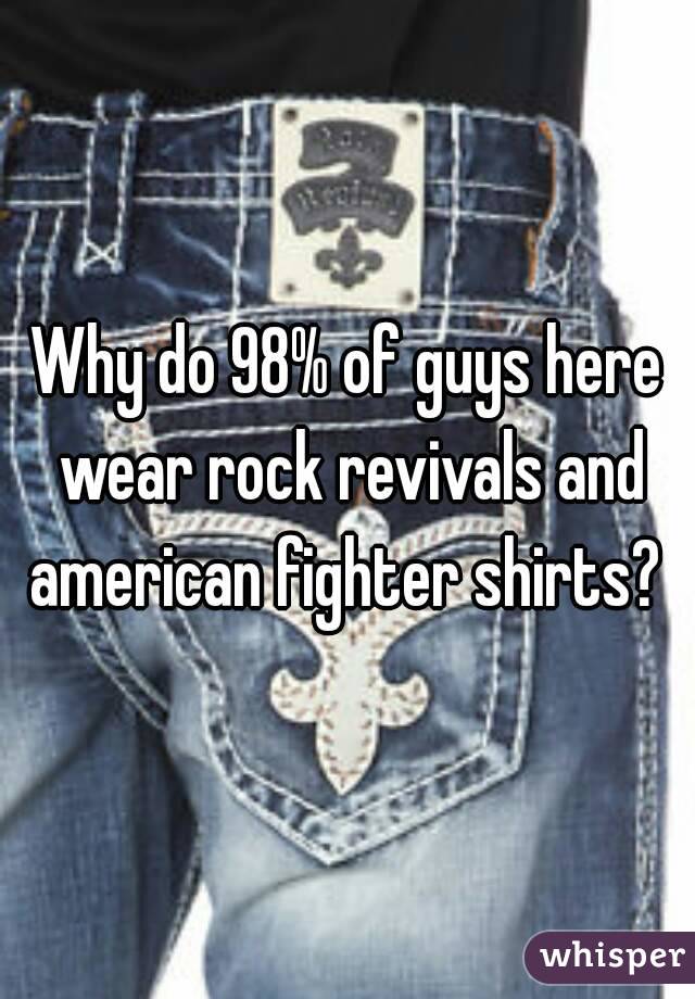 Why do 98% of guys here wear rock revivals and american fighter shirts? 