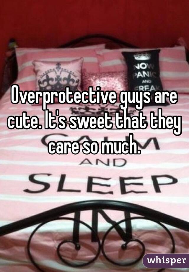 Overprotective guys are cute. It's sweet that they care so much.