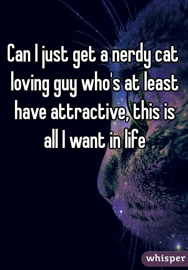 Can I just get a nerdy cat loving guy who's at least have attractive, this is all I want in life