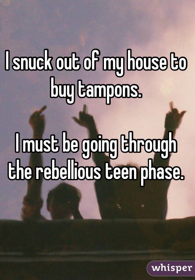 I snuck out of my house to buy tampons.

I must be going through the rebellious teen phase.